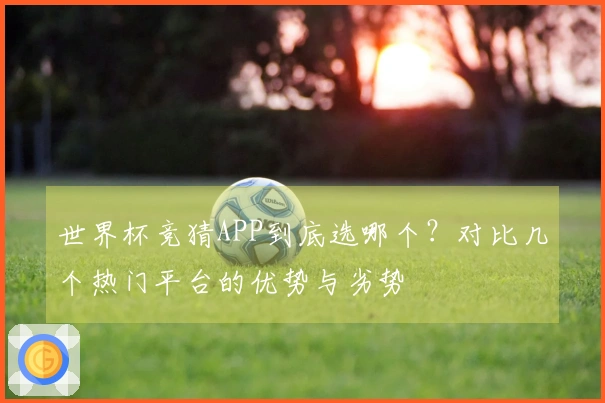 世界杯竞猜APP到底选哪个？对比几个热门平台的优势与劣势