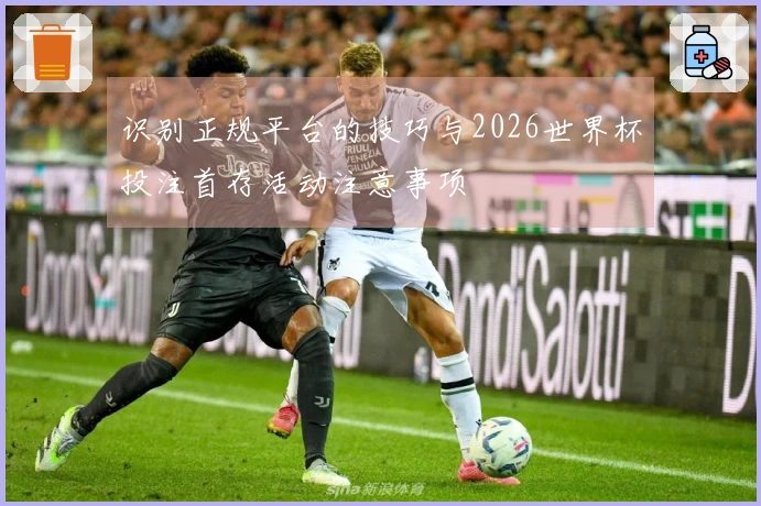 识别正规平台的技巧与2026世界杯投注首存活动注意事项