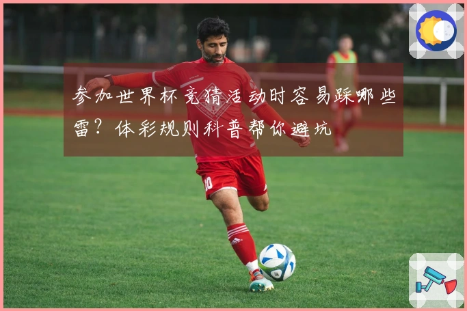 参加世界杯竞猜活动时容易踩哪些雷？体彩规则科普帮你避坑