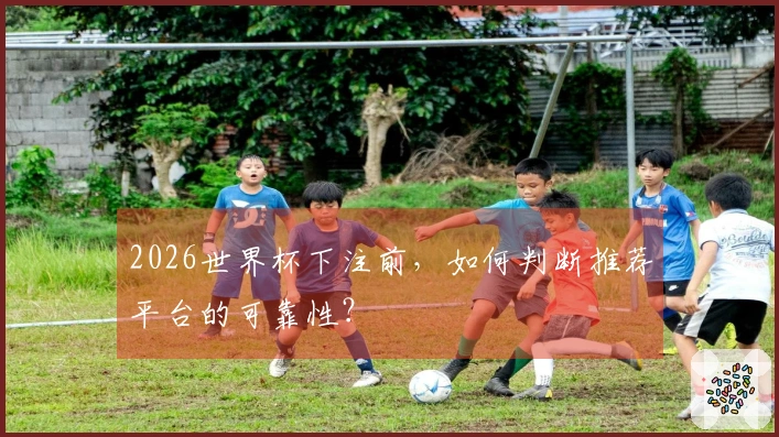 2026世界杯下注前，如何判断推荐平台的可靠性？
