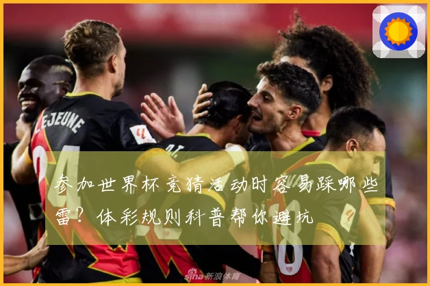 参加世界杯竞猜活动时容易踩哪些雷？体彩规则科普帮你避坑