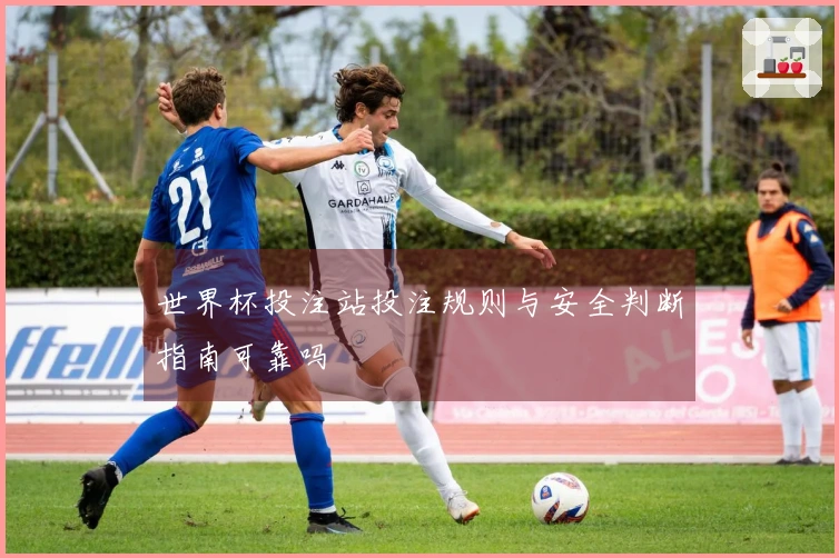 世界杯投注站投注规则与安全判断指南可靠吗